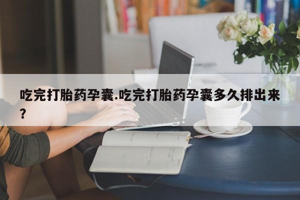 流产药使用吃完打胎药孕囊.吃完打胎药孕囊多久排出来？