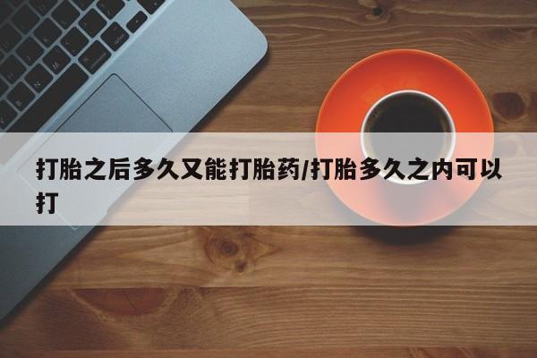 流产药使用打胎之后多久又能打胎药/打胎多久之内可以打