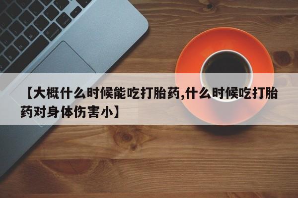 流产药使用【大概什么时候能吃打胎药,什么时候吃打胎药对身体伤害小】