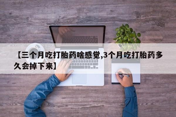 流产药使用【三个月吃打胎药啥感觉,3个月吃打胎药多久会掉下来】