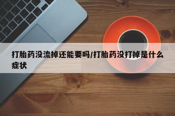 流产药使用打胎药没流掉还能要吗/打胎药没打掉是什么症状