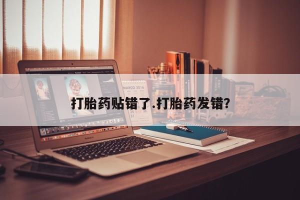 流产药使用打胎药贴错了.打胎药发错？