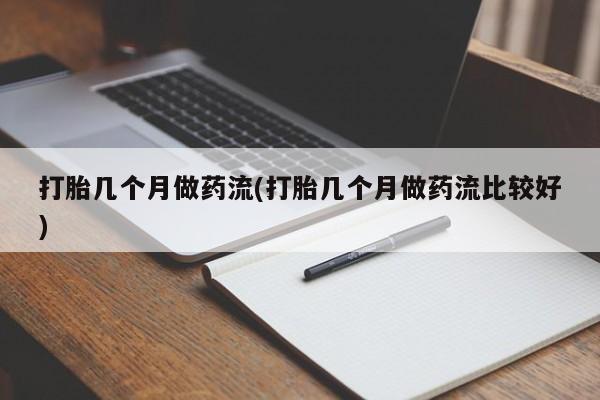 流产药使用打胎几个月做药流(打胎几个月做药流比较好)