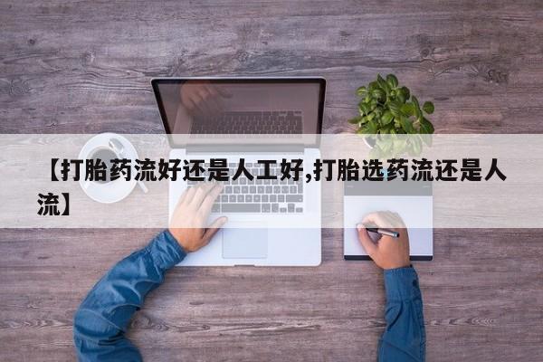 流产药使用【打胎药流好还是人工好,打胎选药流还是人流】