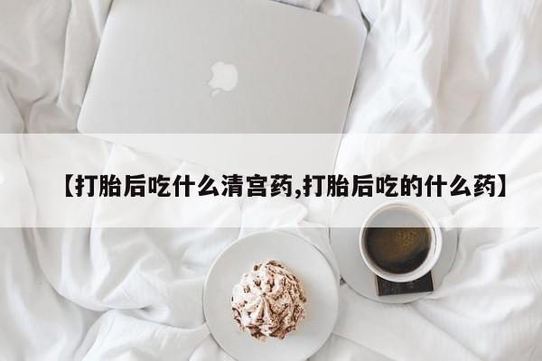 流产药使用【打胎后吃什么清宫药,打胎后吃的什么药】