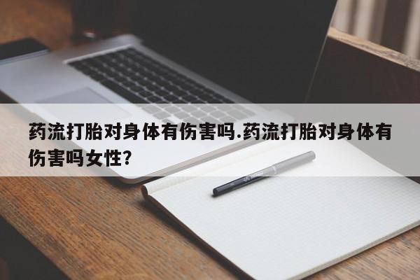 流产药使用药流打胎对身体有伤害吗.药流打胎对身体有伤害吗女性？