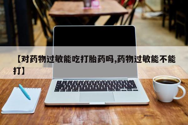 流产药使用【对药物过敏能吃打胎药吗,药物过敏能不能打】