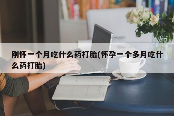 流产药使用刚怀一个月吃什么药打胎(怀孕一个多月吃什么药打胎)