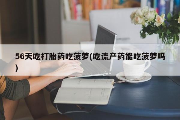 流产药使用56天吃打胎药吃菠萝(吃流产药能吃菠萝吗)