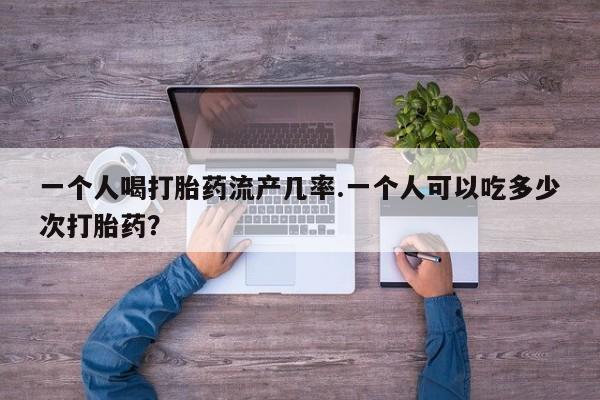 流产药使用一个人喝打胎药流产几率.一个人可以吃多少次打胎药？