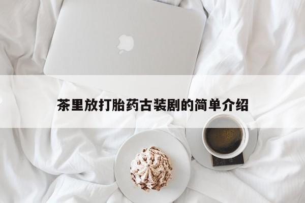 流产药使用茶里放打胎药古装剧的简单介绍