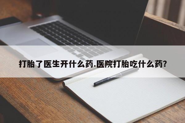 流产药使用打胎了医生开什么药.医院打胎吃什么药？