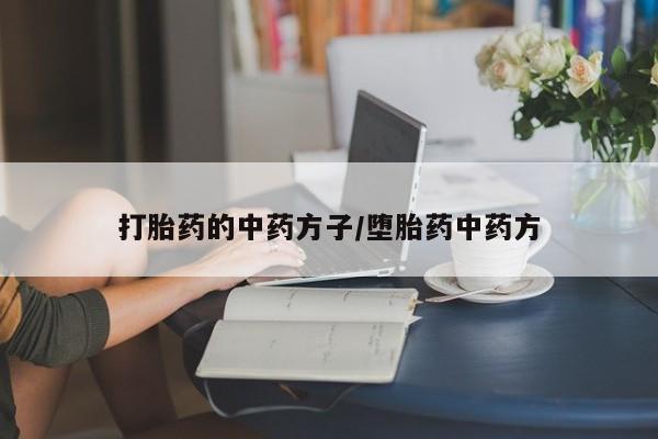流产药使用打胎药的中药方子/堕胎药中药方