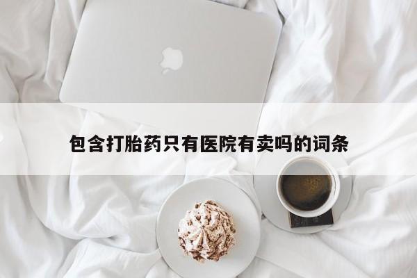 流产药使用包含打胎药只有医院有卖吗的词条