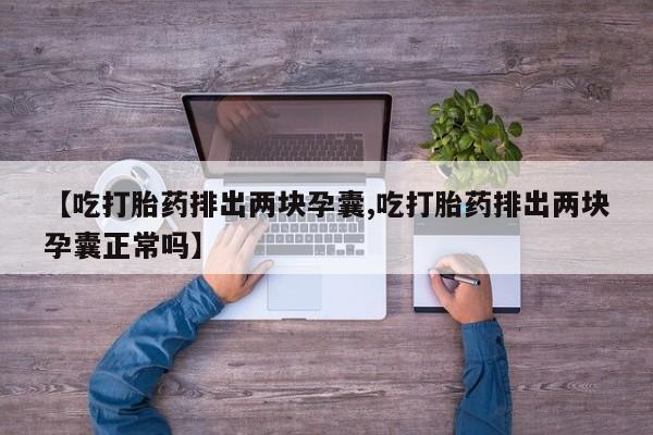 流产药使用【吃打胎药排出两块孕囊,吃打胎药排出两块孕囊正常吗】