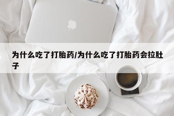 流产药使用为什么吃了打胎药/为什么吃了打胎药会拉肚子