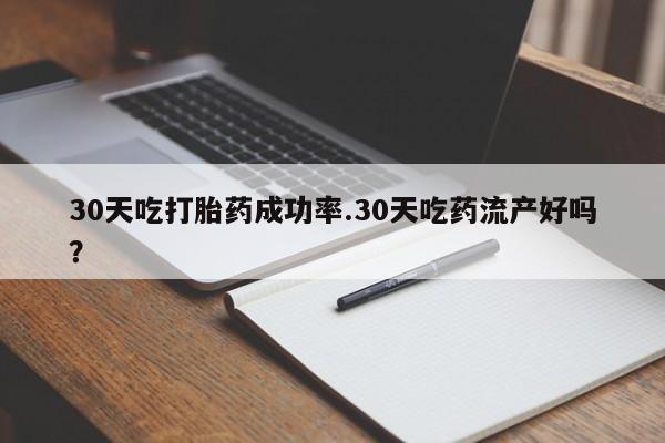 流产药使用30天吃打胎药成功率.30天吃药流产好吗？