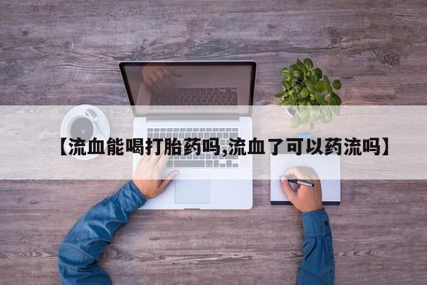 流产药使用【流血能喝打胎药吗,流血了可以药流吗】