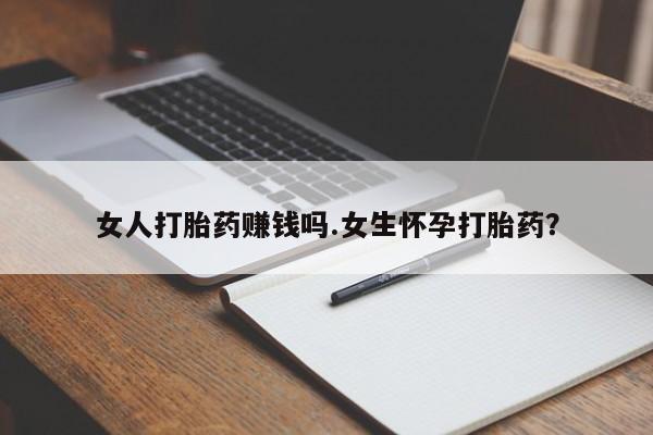 流产药使用女人打胎药赚钱吗.女生怀孕打胎药？