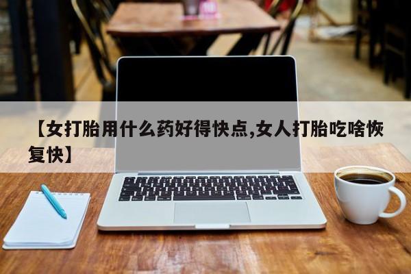 流产药使用【女打胎用什么药好得快点,女人打胎吃啥恢复快】