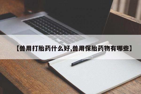 流产药使用【兽用打胎药什么好,兽用保胎药物有哪些】