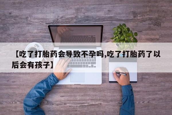 流产药使用【吃了打胎药会导致不孕吗,吃了打胎药了以后会有孩子】