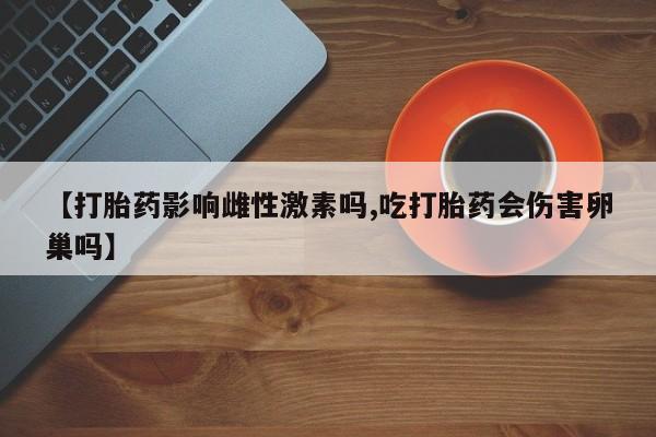 流产药使用【打胎药影响雌性激素吗,吃打胎药会伤害卵巢吗】