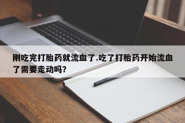 流产药使用刚吃完打胎药就流血了.吃了打胎药开始流血了需要走动吗？