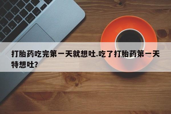 流产药使用打胎药吃完第一天就想吐.吃了打胎药第一天特想吐？