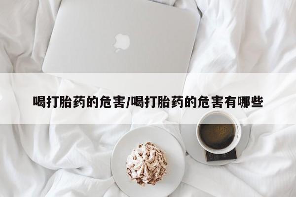 流产药使用喝打胎药的危害/喝打胎药的危害有哪些