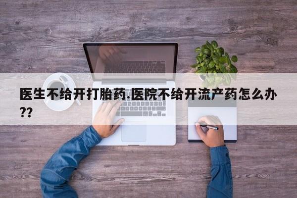 流产药使用医生不给开打胎药.医院不给开流产药怎么办?？