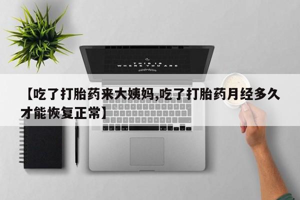 流产药使用【吃了打胎药来大姨妈,吃了打胎药月经多久才能恢复正常】