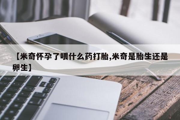 流产药使用【米奇怀孕了喂什么药打胎,米奇是胎生还是卵生】