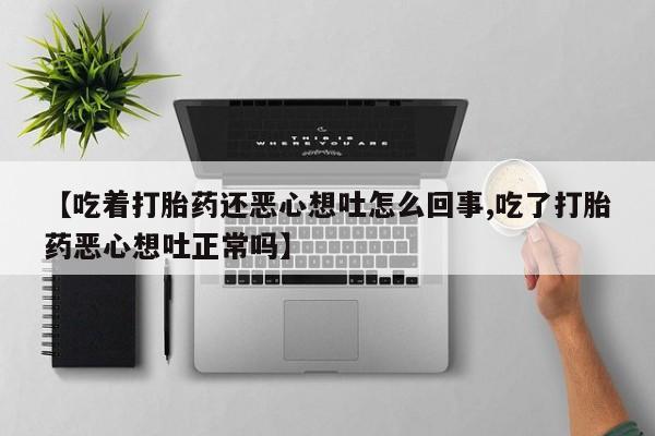 流产药使用【吃着打胎药还恶心想吐怎么回事,吃了打胎药恶心想吐正常吗】