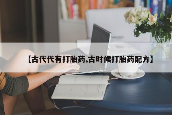 流产药使用【古代代有打胎药,古时候打胎药配方】