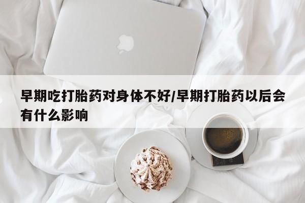 流产药使用早期吃打胎药对身体不好/早期打胎药以后会有什么影响