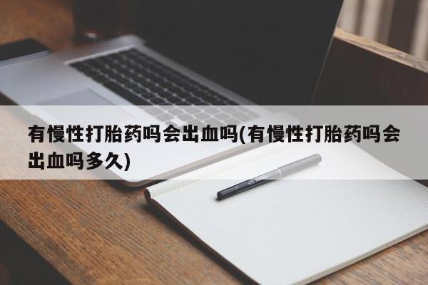流产药使用有慢性打胎药吗会出血吗(有慢性打胎药吗会出血吗多久)
