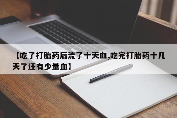 流产药使用【吃了打胎药后流了十天血,吃完打胎药十几天了还有少量血】
