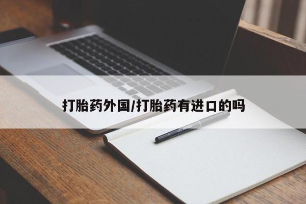 流产药使用打胎药外国/打胎药有进口的吗