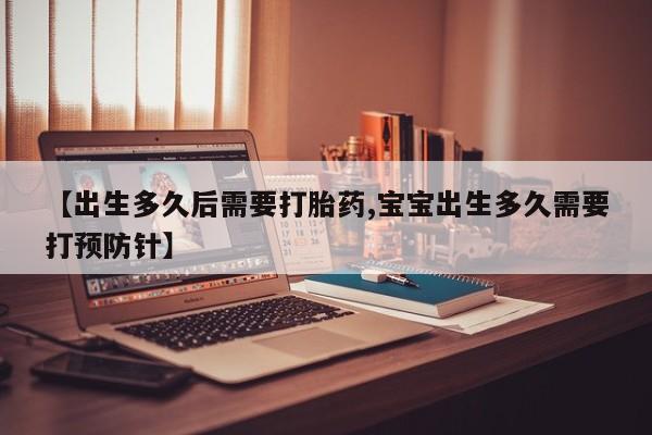 流产药使用【出生多久后需要打胎药,宝宝出生多久需要打预防针】