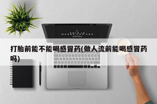 流产药使用打胎前能不能喝感冒药(做人流前能喝感冒药吗)