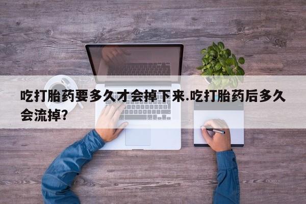 流产药使用吃打胎药要多久才会掉下来.吃打胎药后多久会流掉？