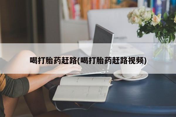 流产药使用喝打胎药赶路(喝打胎药赶路视频)