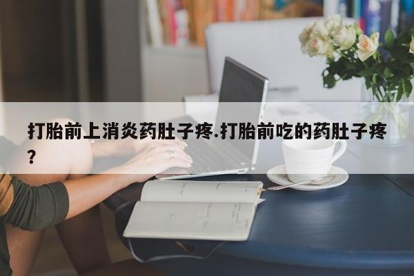 流产药使用打胎前上消炎药肚子疼.打胎前吃的药肚子疼？