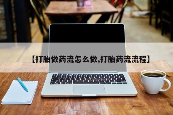 流产药使用【打胎做药流怎么做,打胎药流流程】
