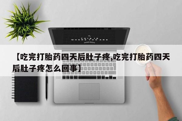 流产药使用【吃完打胎药四天后肚子疼,吃完打胎药四天后肚子疼怎么回事】
