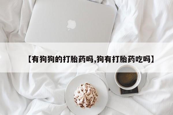流产药使用【有狗狗的打胎药吗,狗有打胎药吃吗】