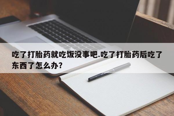 流产药使用吃了打胎药就吃饭没事吧.吃了打胎药后吃了东西了怎么办？