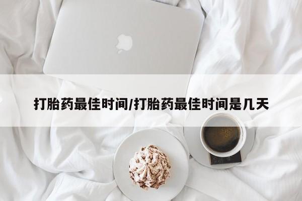 流产药使用打胎药最佳时间/打胎药最佳时间是几天