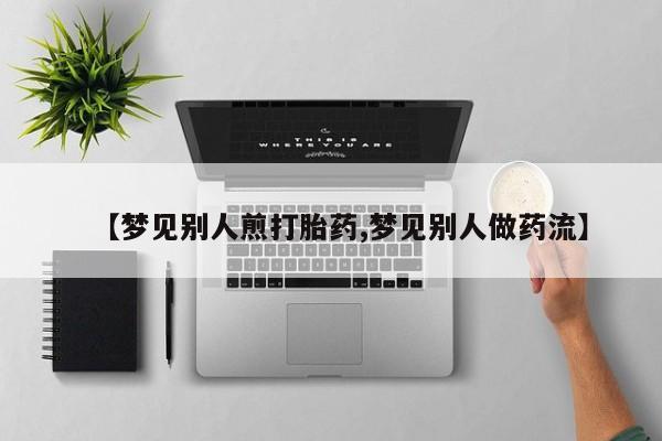 流产药使用【梦见别人煎打胎药,梦见别人做药流】